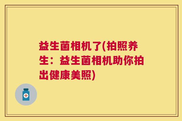 益生菌相机了(拍照养生：益生菌相机助你拍出健康美照)