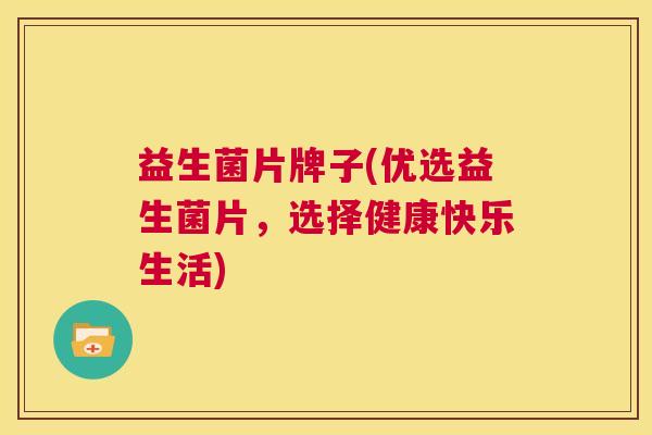 益生菌片牌子(优选益生菌片,选择健康快乐生活) 益生菌片牌子(优选益生菌片,选择健康快乐生活)