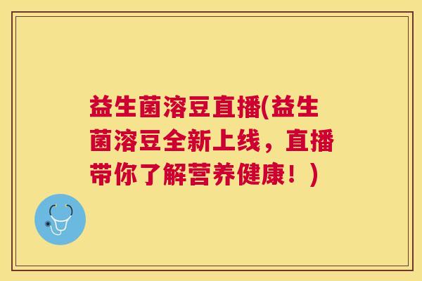 益生菌溶豆直播(益生菌溶豆全新上线，直播带你了解营养健康！)
