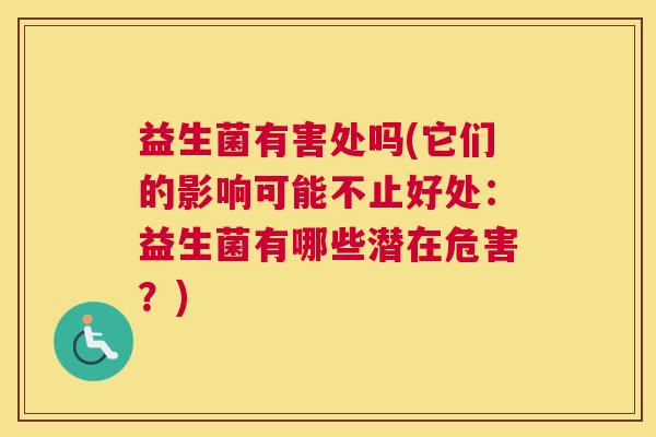 益生菌有害处吗(它们的影响可能不止好处:益生菌有哪些潜在危害?) 益生菌有害处吗(它们的影响可能不止好处:益生菌有哪些潜在危害?)