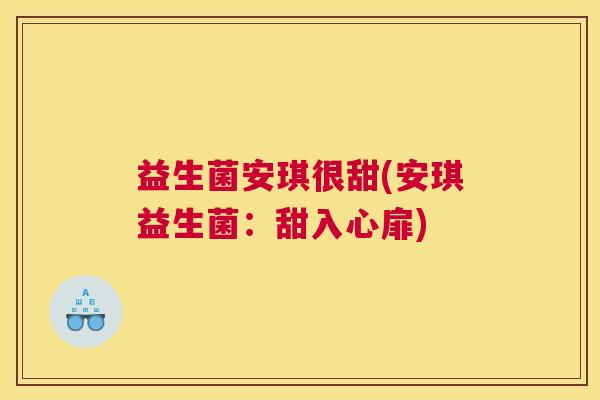 益生菌安琪很甜(安琪益生菌:甜入心扉) 益生菌安琪很甜(安琪益生菌:甜入心扉)