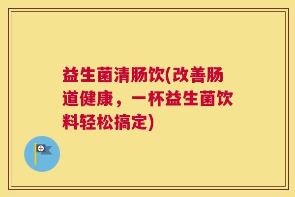 益生菌清肠饮(改善肠道健康，一杯益生菌饮料轻松搞定)