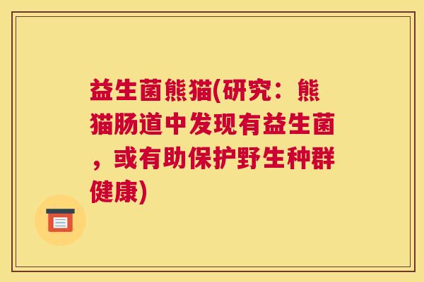 益生菌熊猫(研究：熊猫肠道中发现有益生菌，或有助保护野生种群健康)