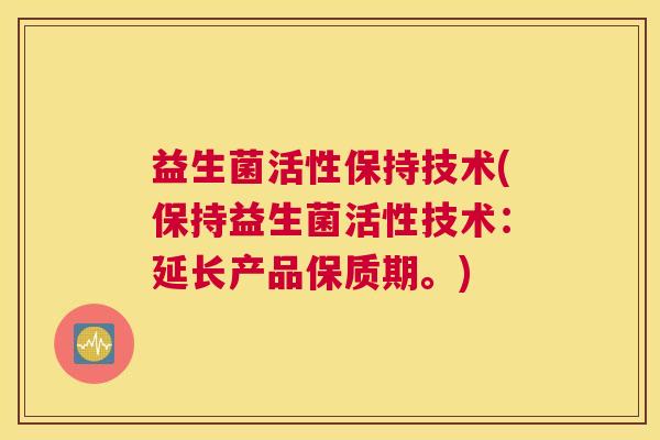 益生菌活性保持技术(保持益生菌活性技术:延长产品保质期。) 益生菌活性保持技术(保持益生菌活性技术:延长产品保质期。)