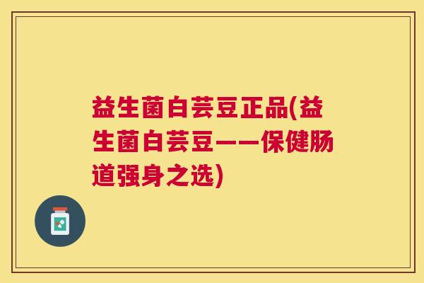益生菌白芸豆正品(益生菌白芸豆——保健肠道强身之选)