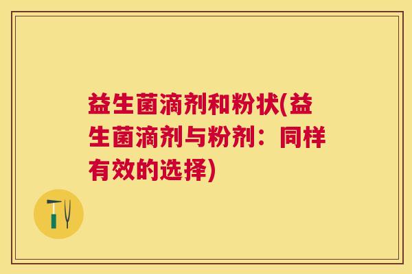 益生菌滴剂和粉状(益生菌滴剂与粉剂：同样有效的选择)