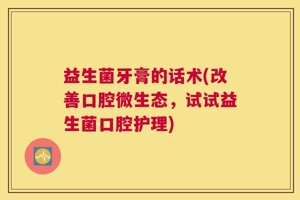 益生菌牙膏的话术(改善口腔微生态,试试益生菌口腔护理) 益生菌牙膏的话术(改善口腔微生态,试试益生菌口腔护理)