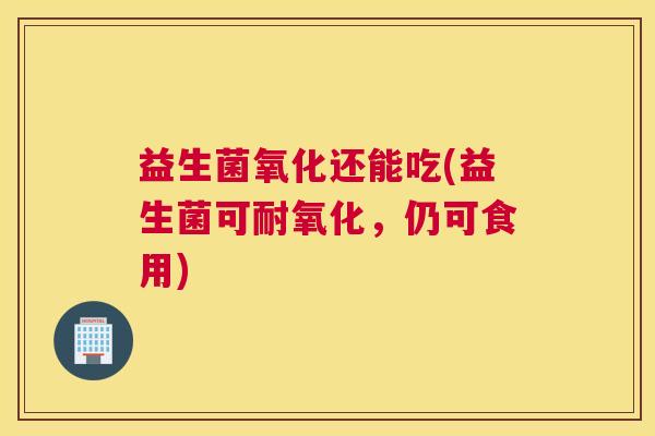 益生菌氧化还能吃(益生菌可耐氧化，仍可食用)