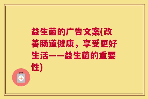 益生菌的广告文案(改善肠道健康，享受更好生活——益生菌的重要性)