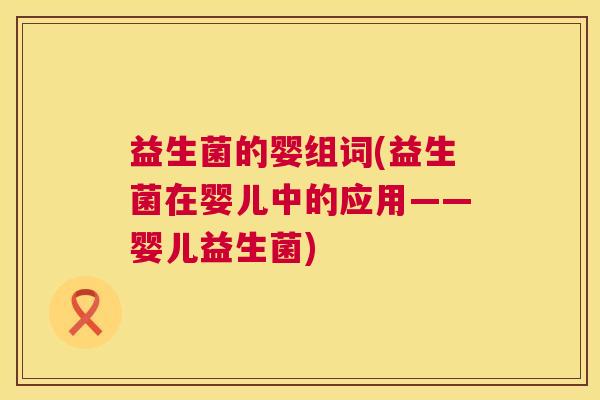 益生菌的婴组词(益生菌在婴儿中的应用——婴儿益生菌) 益生菌的婴组词(益生菌在婴儿中的应用——婴儿益生菌)