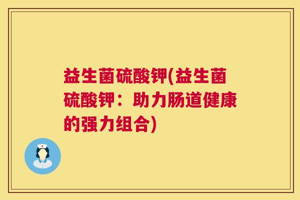 益生菌硫酸钾(益生菌硫酸钾:助力肠道健康的强力组合) 益生菌硫酸钾(益生菌硫酸钾:助力肠道健康的强力组合)