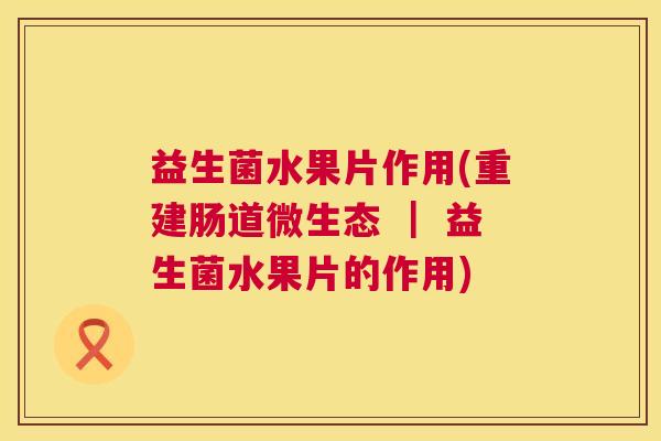 益生菌水果片作用(重建肠道微生态 ｜ 益生菌水果片的作用)