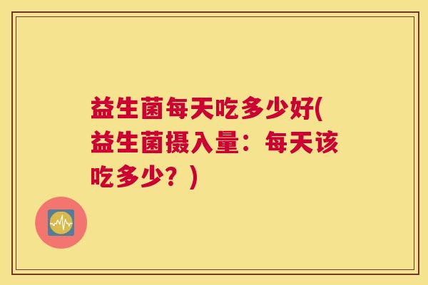 益生菌每天吃多少好(益生菌摄入量：每天该吃多少？)
