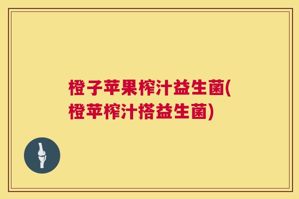 橙子苹果榨汁益生菌(橙苹榨汁搭益生菌) 橙子苹果榨汁益生菌(橙苹榨汁搭益生菌)