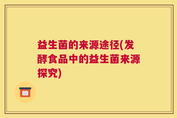 益生菌的来源途径(发酵食品中的益生菌来源探究)