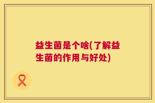 益生菌是个啥(了解益生菌的作用与好处)