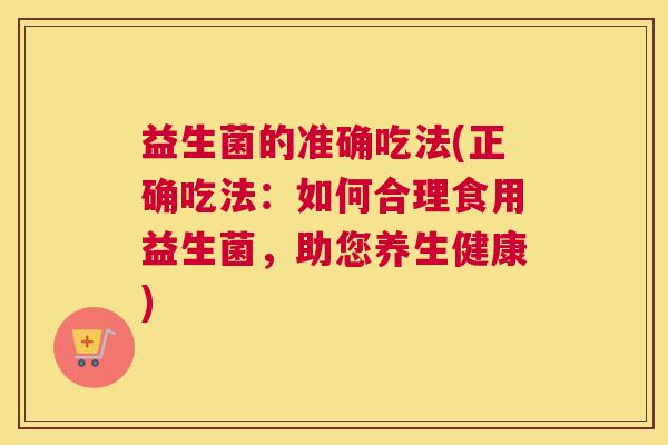 益生菌的准确吃法(正确吃法：如何合理食用益生菌，助您养生健康)