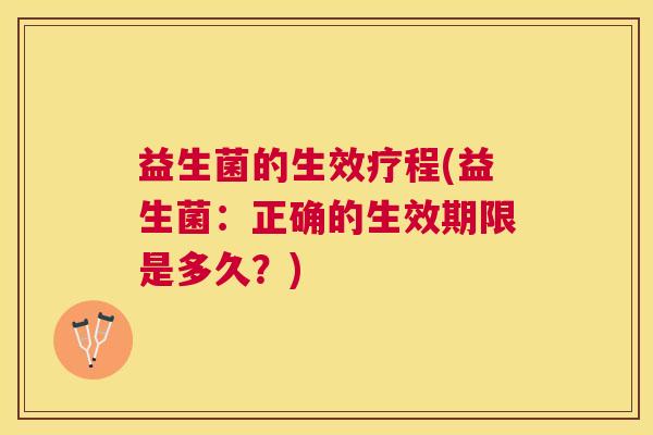 益生菌的生效疗程(益生菌：正确的生效期限是多久？)