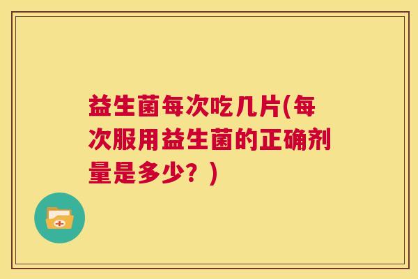 益生菌每次吃几片(每次服用益生菌的正确剂量是多少？)
