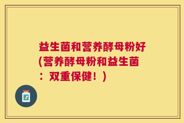 益生菌和营养酵母粉好(营养酵母粉和益生菌:双重保健!) 益生菌和营养酵母粉好(营养酵母粉和益生菌:双重保健!)