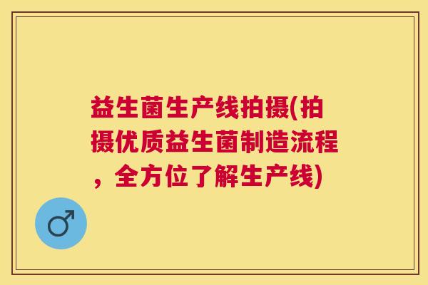 益生菌生产线拍摄(拍摄优质益生菌制造流程，全方位了解生产线)