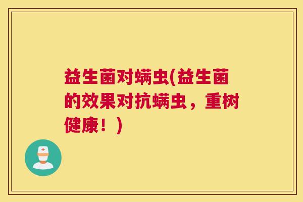 益生菌对螨虫(益生菌的效果对抗螨虫,重树健康!) 益生菌对螨虫(益生菌的效果对抗螨虫,重树健康!)
