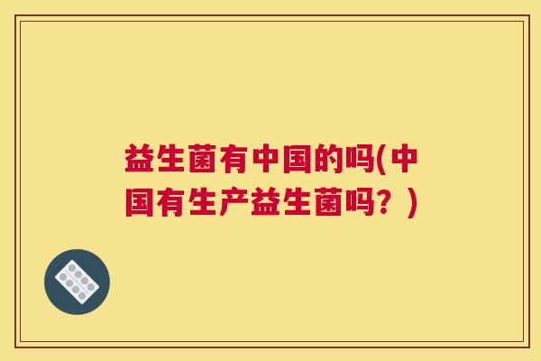 益生菌有中国的吗(中国有生产益生菌吗？)