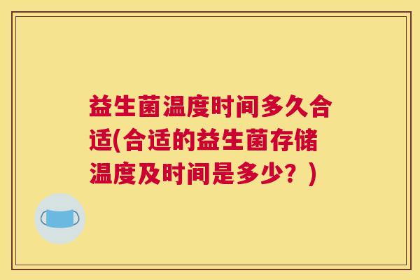 益生菌温度时间多久合适(合适的益生菌存储温度及时间是多少?) 益生菌温度时间多久合适(合适的益生菌存储温度及时间是多少?)