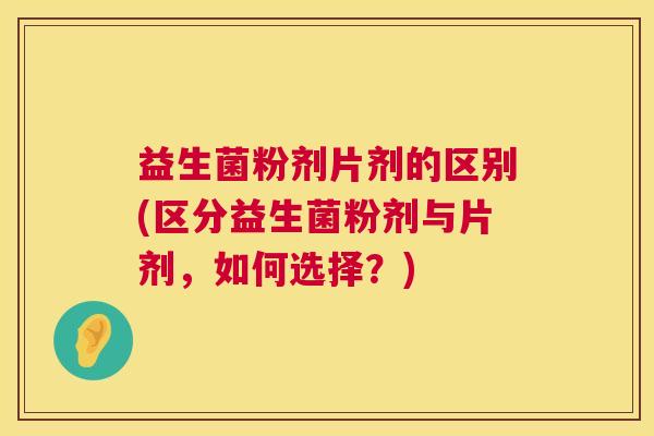 益生菌粉剂片剂的区别(区分益生菌粉剂与片剂，如何选择？)