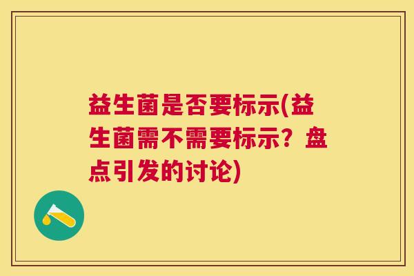 益生菌是否要标示(益生菌需不需要标示?盘点引发的讨论) 益生菌是否要标示(益生菌需不需要标示?盘点引发的讨论)