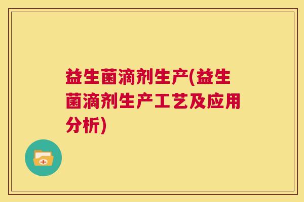 益生菌滴剂生产(益生菌滴剂生产工艺及应用分析) 益生菌滴剂生产(益生菌滴剂生产工艺及应用分析)