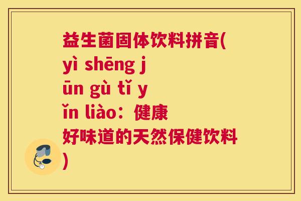 益生菌固体饮料拼音(yì shēng jūn gù tǐ yǐn liào:健康好味道的天然保健饮料) 益生菌固体饮料拼音(yì shēng jūn gù tǐ yǐn liào:健康好味道的天然保健饮料)