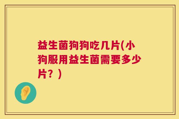 益生菌狗狗吃几片(小狗服用益生菌需要多少片？)