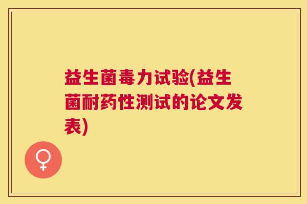 益生菌毒力试验(益生菌耐测试的论文发表) 益生菌毒力试验(益生菌耐测试的论文发表)