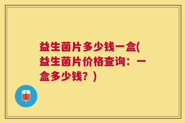 益生菌片多少钱一盒(益生菌片价格查询：一盒多少钱？)