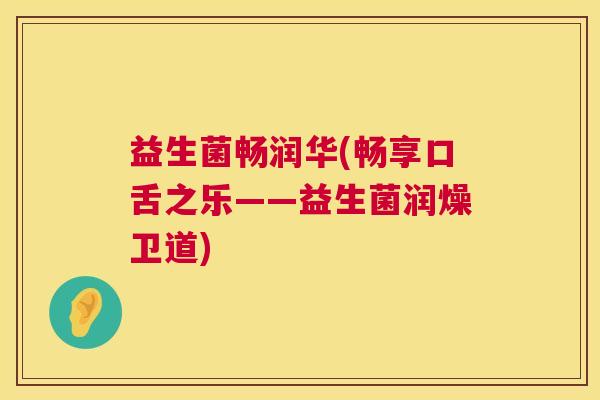 益生菌畅润华(畅享口舌之乐——益生菌润燥卫道)
