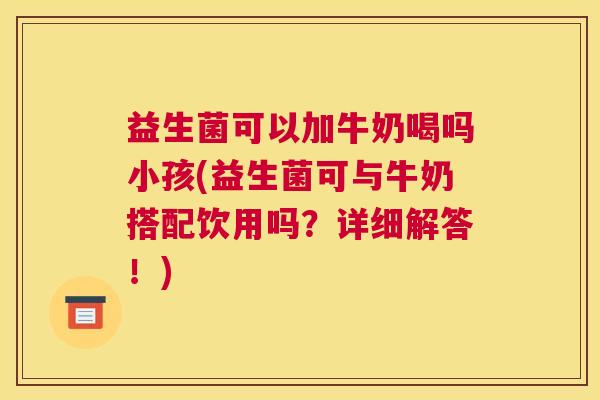 益生菌可以加牛奶喝吗小孩(益生菌可与牛奶搭配饮用吗？详细解答！)