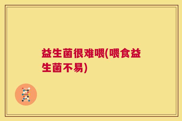 益生菌很难喂(喂食益生菌不易) 益生菌很难喂(喂食益生菌不易)