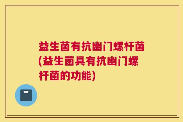 益生菌有抗幽门螺杆菌(益生菌具有抗幽门螺杆菌的功能)