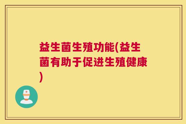益生菌生殖功能(益生菌有助于促进生殖健康) 益生菌生殖功能(益生菌有助于促进生殖健康)