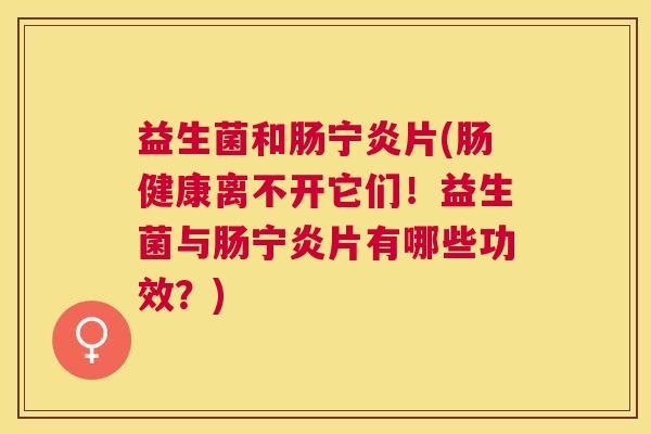 益生菌和肠宁炎片(肠健康离不开它们！益生菌与肠宁炎片有哪些功效？)