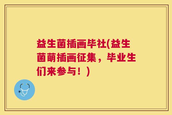 益生菌插画毕社(益生菌萌插画征集，毕业生们来参与！)
