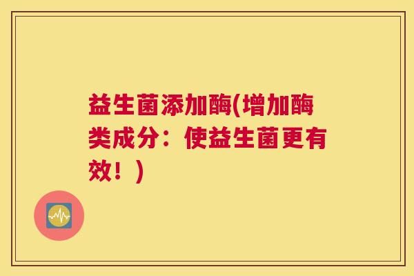 益生菌添加酶(增加酶类成分:使益生菌更有效!) 益生菌添加酶(增加酶类成分:使益生菌更有效!)