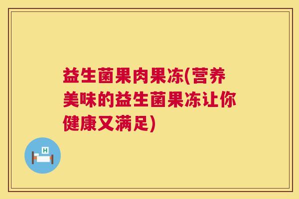 益生菌果肉果冻(营养美味的益生菌果冻让你健康又满足)