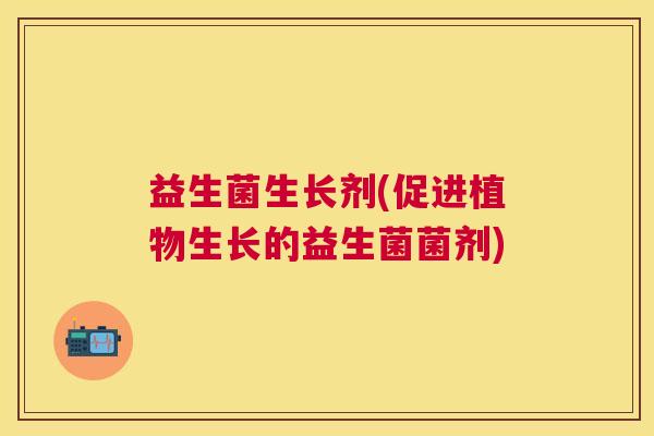 益生菌生长剂(促进植物生长的益生菌菌剂)