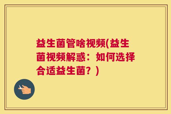 益生菌管啥视频(益生菌视频解惑：如何选择合适益生菌？)
