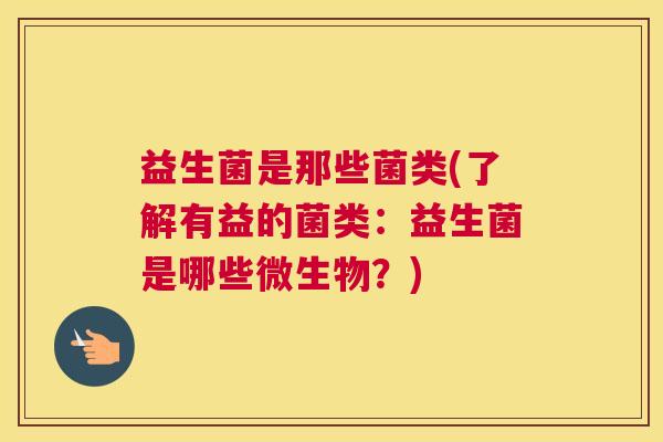 益生菌是那些菌类(了解有益的菌类:益生菌是哪些微生物?) 益生菌是那些菌类(了解有益的菌类:益生菌是哪些微生物?)