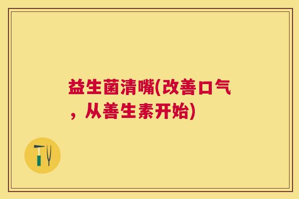 益生菌清嘴(改善口气，从善生素开始)