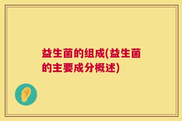 益生菌的组成(益生菌的主要成分概述)
