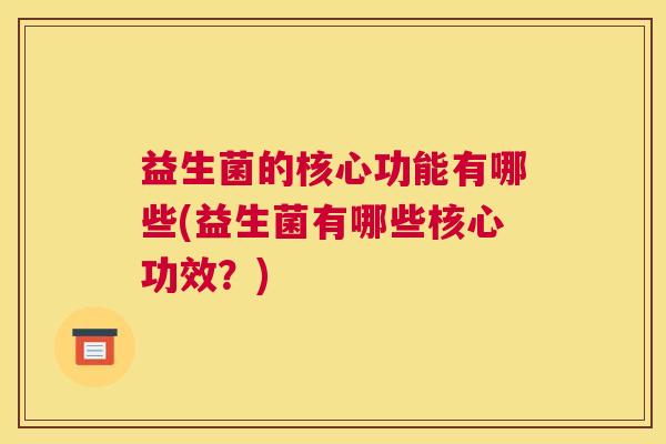 益生菌的核心功能有哪些(益生菌有哪些核心功效？)
